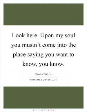 Look here. Upon my soul you mustn’t come into the place saying you want to know, you know Picture Quote #1