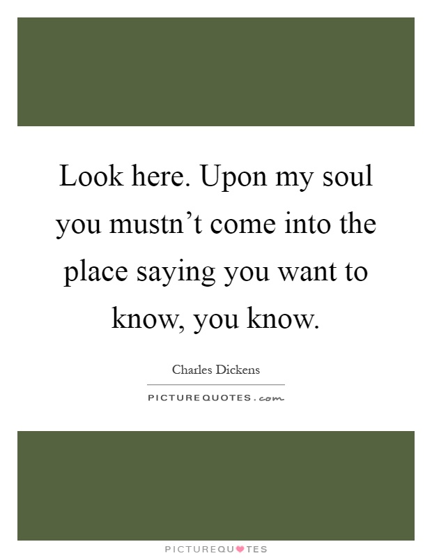 Look here. Upon my soul you mustn't come into the place saying you want to know, you know Picture Quote #1