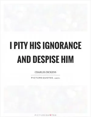 I pity his ignorance and despise him Picture Quote #1