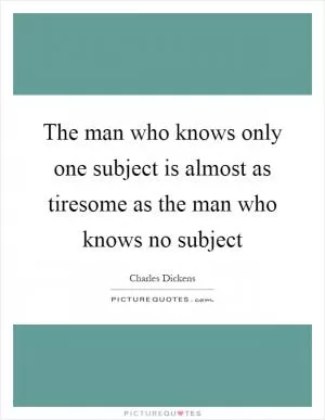 The man who knows only one subject is almost as tiresome as the man who knows no subject Picture Quote #1