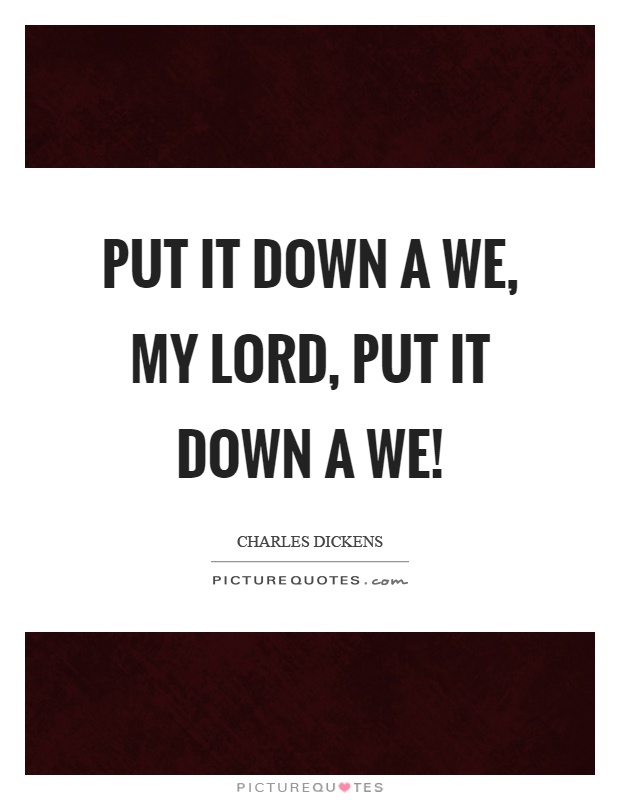 Put it down a we, my lord, put it down a we! Picture Quote #1