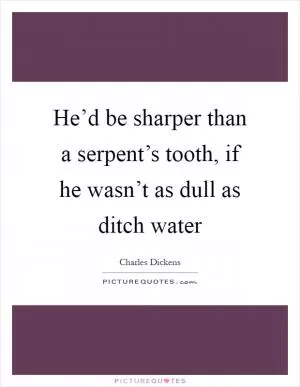 He’d be sharper than a serpent’s tooth, if he wasn’t as dull as ditch water Picture Quote #1