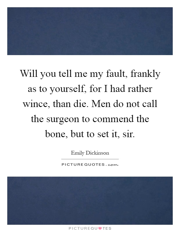 Will you tell me my fault, frankly as to yourself, for I had rather wince, than die. Men do not call the surgeon to commend the bone, but to set it, sir Picture Quote #1