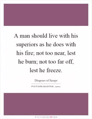 A man should live with his superiors as he does with his fire; not too near, lest he burn; not too far off, lest he freeze Picture Quote #1