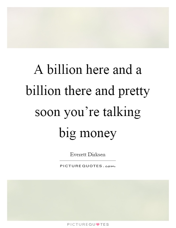 A billion here and a billion there and pretty soon you're talking big money Picture Quote #1