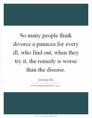 So many people think divorce a panacea for every ill, who find out, when they try it, the remedy is worse than the disease Picture Quote #1
