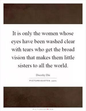 It is only the women whose eyes have been washed clear with tears who get the broad vision that makes them little sisters to all the world Picture Quote #1
