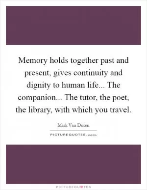 Memory holds together past and present, gives continuity and dignity to human life... The companion... The tutor, the poet, the library, with which you travel Picture Quote #1