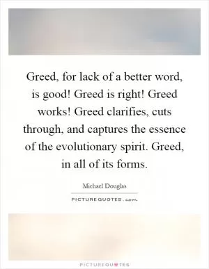 Greed, for lack of a better word, is good! Greed is right! Greed works! Greed clarifies, cuts through, and captures the essence of the evolutionary spirit. Greed, in all of its forms Picture Quote #1
