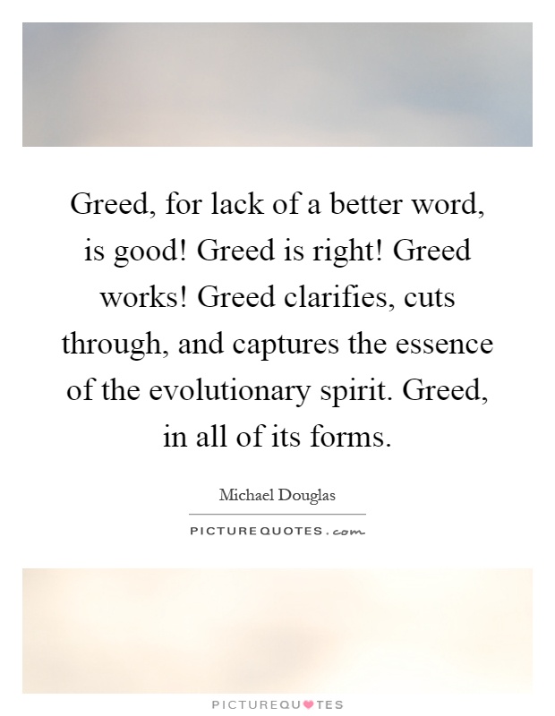 Greed, for lack of a better word, is good! Greed is right! Greed works! Greed clarifies, cuts through, and captures the essence of the evolutionary spirit. Greed, in all of its forms Picture Quote #1