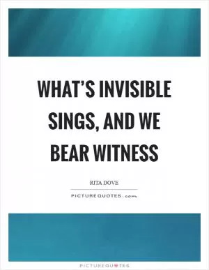 What’s invisible sings, and we bear witness Picture Quote #1