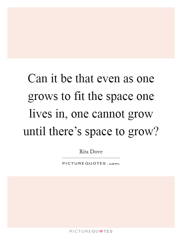 Can it be that even as one grows to fit the space one lives in, one cannot grow until there's space to grow? Picture Quote #1