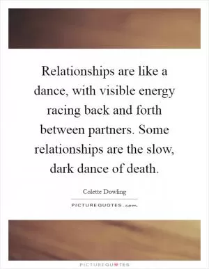 Relationships are like a dance, with visible energy racing back and forth between partners. Some relationships are the slow, dark dance of death Picture Quote #1