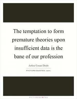 The temptation to form premature theories upon insufficient data is the bane of our profession Picture Quote #1