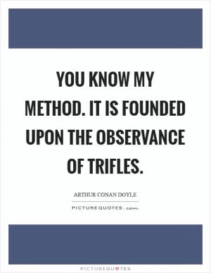 You know my method. It is founded upon the observance of trifles Picture Quote #1