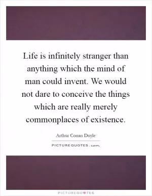 Life is infinitely stranger than anything which the mind of man could invent. We would not dare to conceive the things which are really merely commonplaces of existence Picture Quote #1