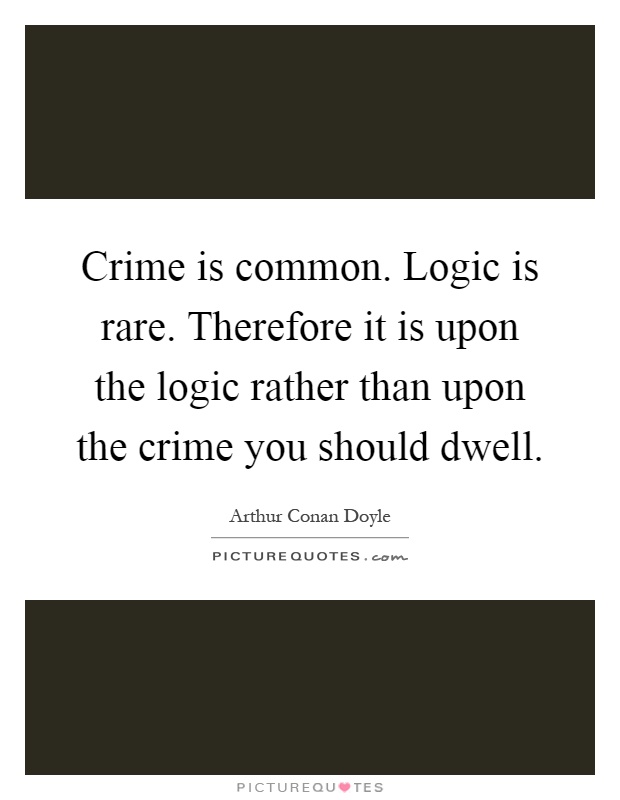 Crime is common. Logic is rare. Therefore it is upon the logic rather than upon the crime you should dwell Picture Quote #1