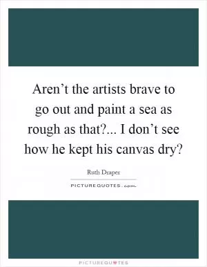 Aren’t the artists brave to go out and paint a sea as rough as that?... I don’t see how he kept his canvas dry? Picture Quote #1