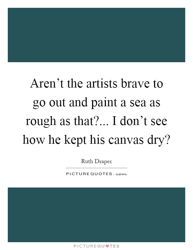 Aren't the artists brave to go out and paint a sea as rough as that?... I don't see how he kept his canvas dry? Picture Quote #1