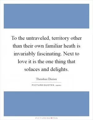 To the untraveled, territory other than their own familiar heath is invariably fascinating. Next to love it is the one thing that solaces and delights Picture Quote #1