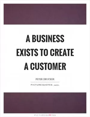 A business exists to create a customer Picture Quote #1