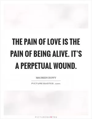 The pain of love is the pain of being alive. It’s a perpetual wound Picture Quote #1