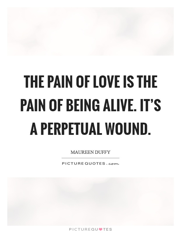 The pain of love is the pain of being alive. It's a perpetual wound Picture Quote #1