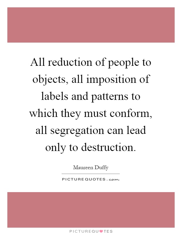 All reduction of people to objects, all imposition of labels and patterns to which they must conform, all segregation can lead only to destruction Picture Quote #1
