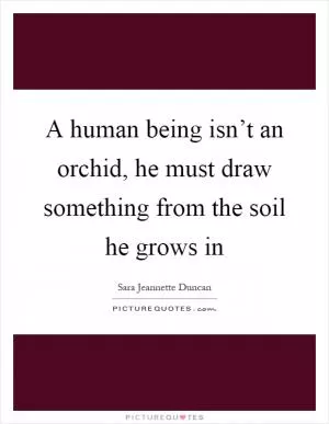 A human being isn’t an orchid, he must draw something from the soil he grows in Picture Quote #1
