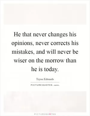 He that never changes his opinions, never corrects his mistakes, and will never be wiser on the morrow than he is today Picture Quote #1