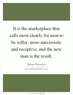 It is the marketplace that calls most clearly for men to be softer, more narcissistic and receptive, and the new man is the result Picture Quote #1