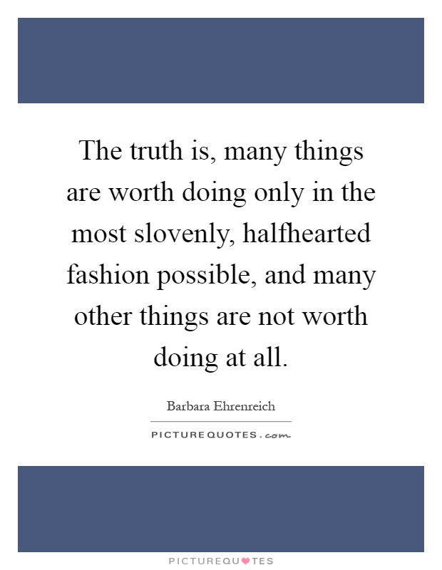 The truth is, many things are worth doing only in the most slovenly, halfhearted fashion possible, and many other things are not worth doing at all Picture Quote #1