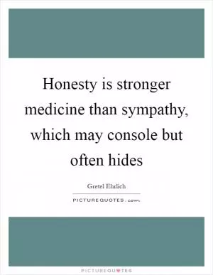 Honesty is stronger medicine than sympathy, which may console but often hides Picture Quote #1