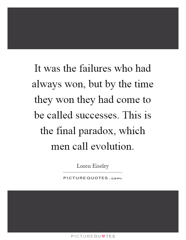 It was the failures who had always won, but by the time they won they had come to be called successes. This is the final paradox, which men call evolution Picture Quote #1