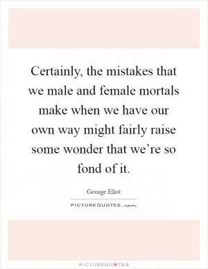 Certainly, the mistakes that we male and female mortals make when we have our own way might fairly raise some wonder that we’re so fond of it Picture Quote #1