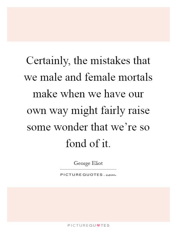 Certainly, the mistakes that we male and female mortals make when we have our own way might fairly raise some wonder that we're so fond of it Picture Quote #1