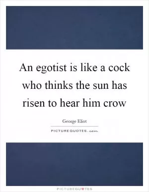 An egotist is like a cock who thinks the sun has risen to hear him crow Picture Quote #1