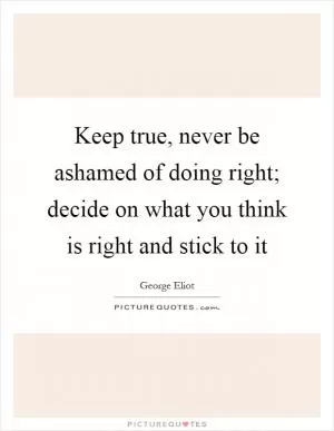 Keep true, never be ashamed of doing right; decide on what you think is right and stick to it Picture Quote #1