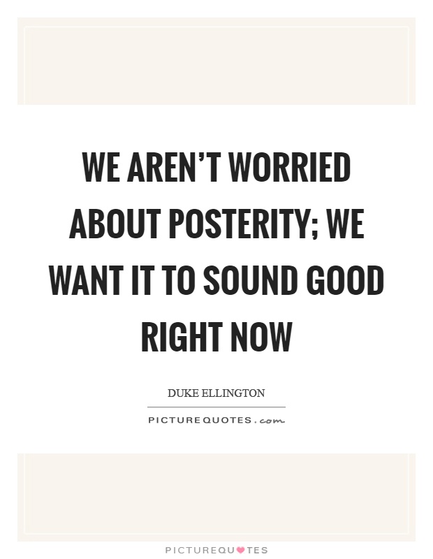 We aren't worried about posterity; we want it to sound good right now Picture Quote #1