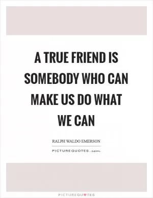 A true friend is somebody who can make us do what we can Picture Quote #1