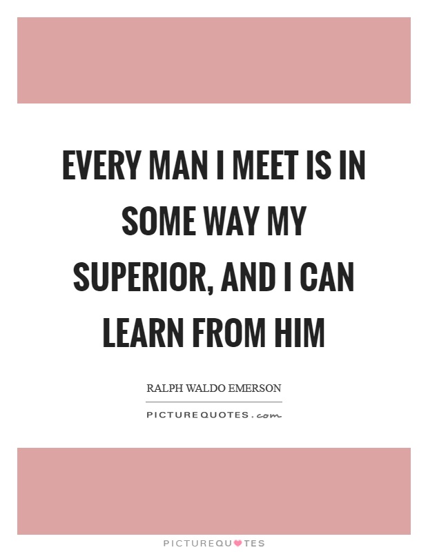 Every man I meet is in some way my superior, and I can learn from him Picture Quote #1