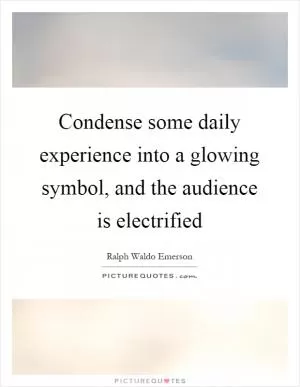 Condense some daily experience into a glowing symbol, and the audience is electrified Picture Quote #1
