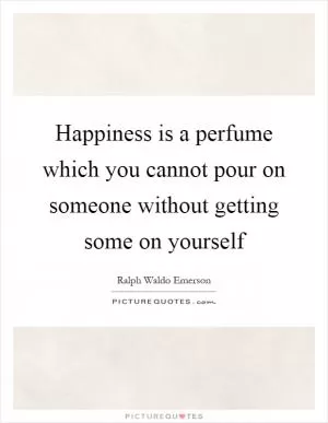 Happiness is a perfume which you cannot pour on someone without getting some on yourself Picture Quote #1