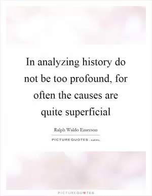 In analyzing history do not be too profound, for often the causes are quite superficial Picture Quote #1