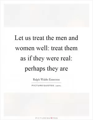 Let us treat the men and women well: treat them as if they were real: perhaps they are Picture Quote #1