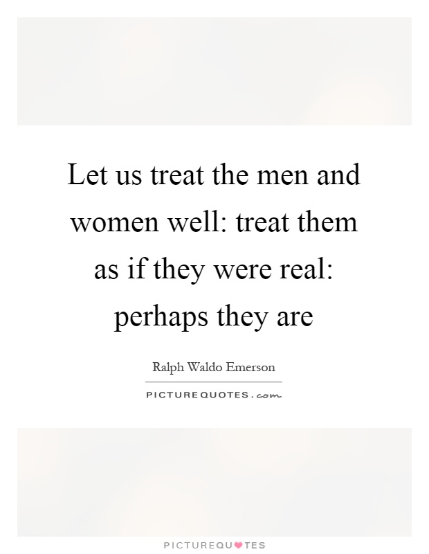 Let us treat the men and women well: treat them as if they were real: perhaps they are Picture Quote #1