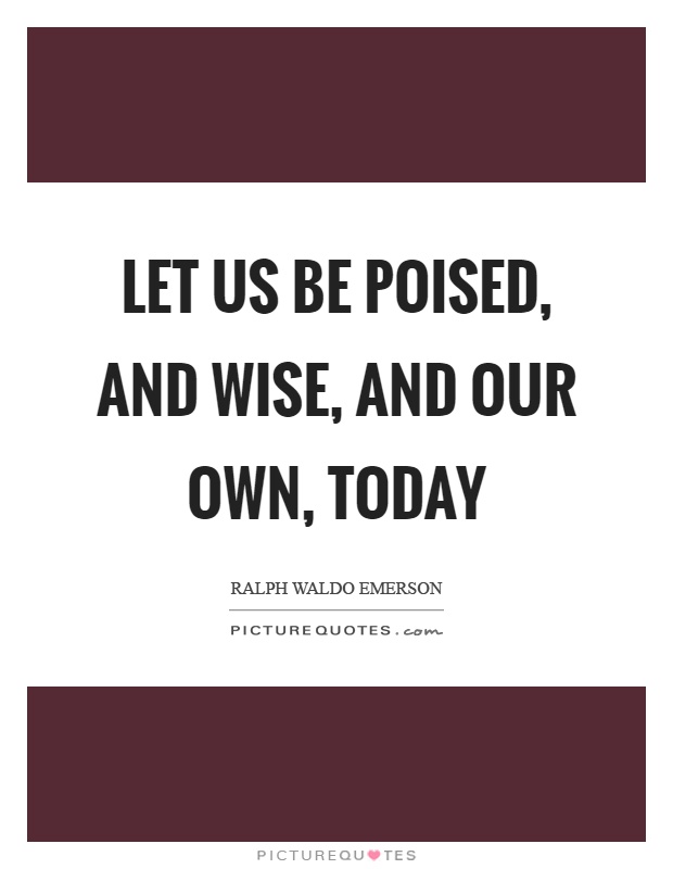 Let us be poised, and wise, and our own, today Picture Quote #1