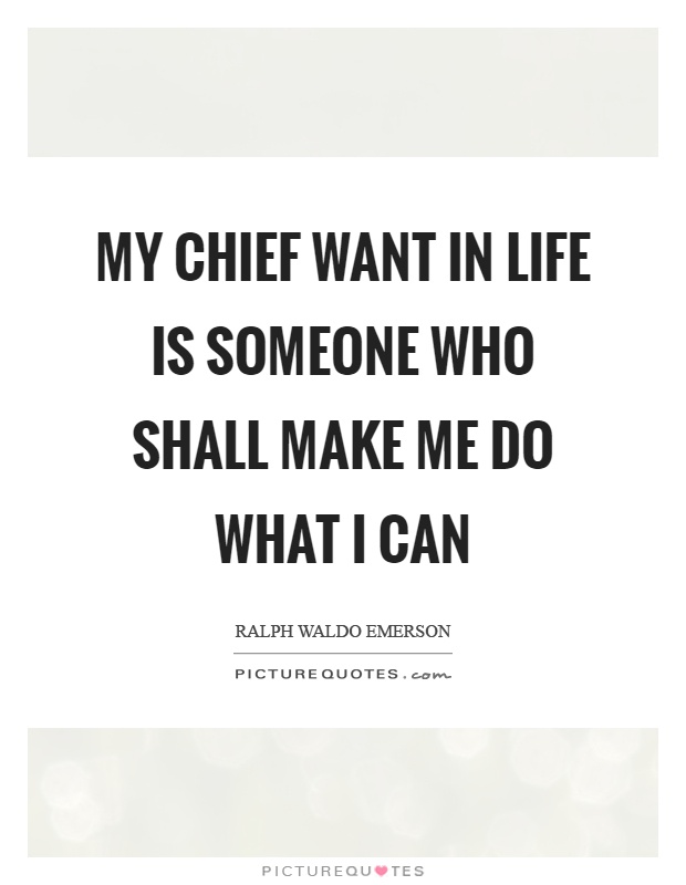 My chief want in life is someone who shall make me do what I can Picture Quote #1