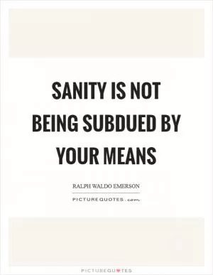 Sanity is not being subdued by your means Picture Quote #1