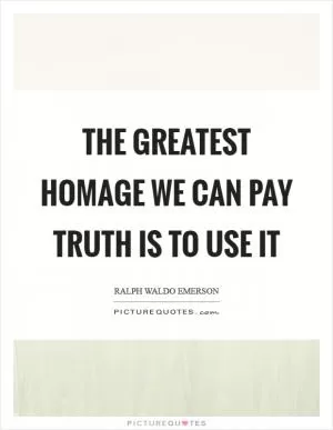 The greatest homage we can pay truth is to use it Picture Quote #1